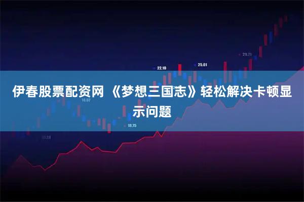 伊春股票配资网 《梦想三国志》轻松解决卡顿显示问题