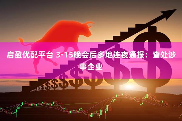 启盈优配平台 3·15晚会后多地连夜通报：查处涉事企业