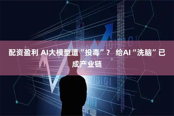 配资盈利 AI大模型遭“投毒”？ 给AI“洗脑”已成产业链