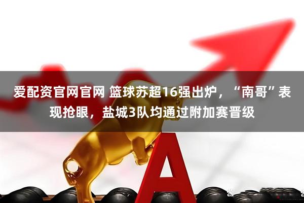 爱配资官网官网 篮球苏超16强出炉，“南哥”表现抢眼，盐城3队均通过附加赛晋级