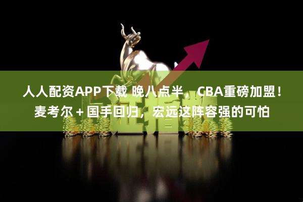 人人配资APP下载 晚八点半，CBA重磅加盟！麦考尔＋国手回归，宏远这阵容强的可怕