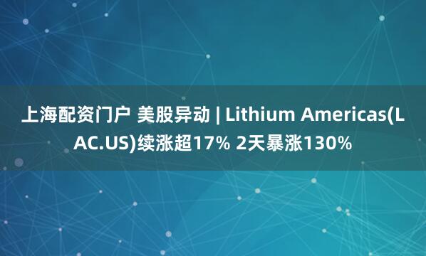 上海配资门户 美股异动 | Lithium Americas(LAC.US)续涨超17% 2天暴涨130%