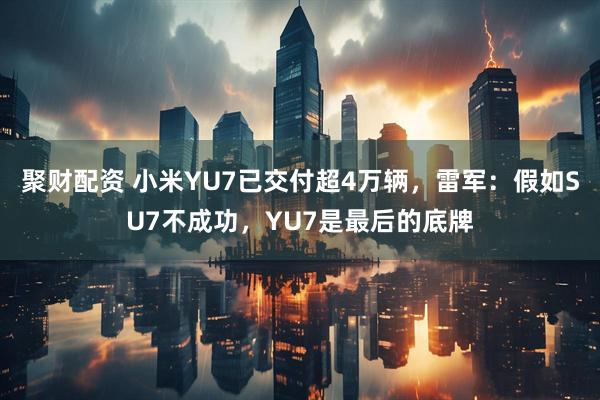 聚财配资 小米YU7已交付超4万辆，雷军：假如SU7不成功，YU7是最后的底牌