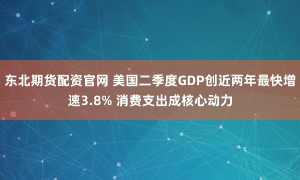 东北期货配资官网 美国二季度GDP创近两年最快增速3.8% 消费支出成核心动力