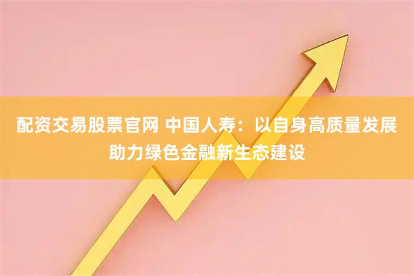 配资交易股票官网 中国人寿：以自身高质量发展助力绿色金融新生态建设