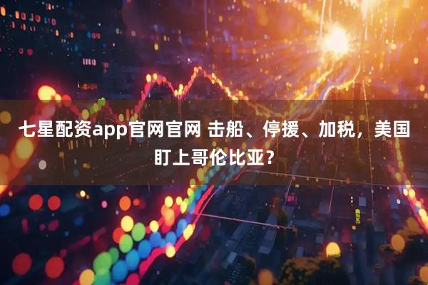 七星配资app官网官网 击船、停援、加税，美国盯上哥伦比亚？