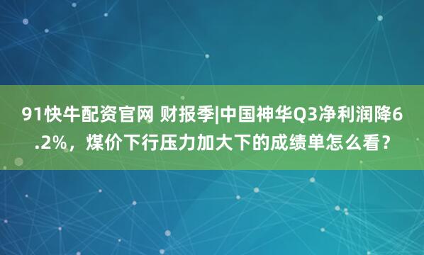 91快牛配资官网 财报季|中国神华Q3净利润降6.2%,煤价下行压力加大下的成绩单怎么看?