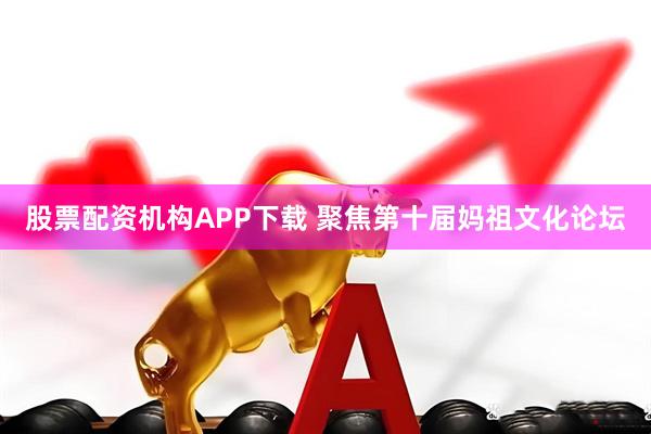 股票配资机构APP下载 聚焦第十届妈祖文化论坛
