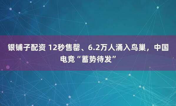 银铺子配资 12秒售罄、6.2万人涌入鸟巢，中国电竞“蓄势待发”