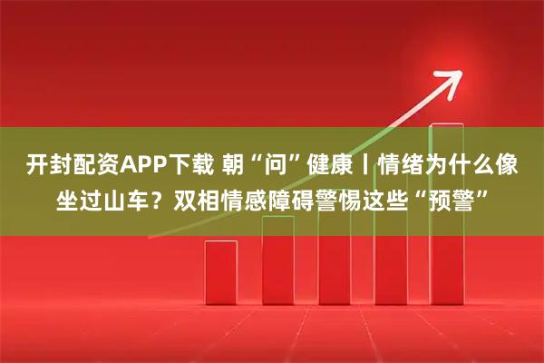开封配资APP下载 朝“问”健康丨情绪为什么像坐过山车？双相情感障碍警惕这些“预警”