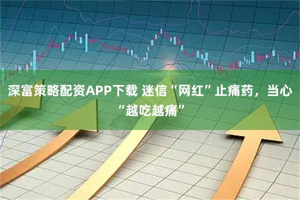 深富策略配资APP下载 迷信“网红”止痛药,当心“越吃越痛”