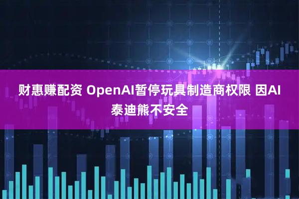 财惠赚配资 OpenAI暂停玩具制造商权限 因AI泰迪熊不安全