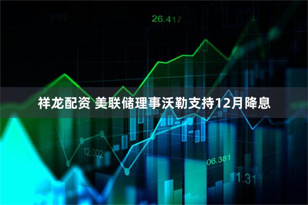 祥龙配资 美联储理事沃勒支持12月降息