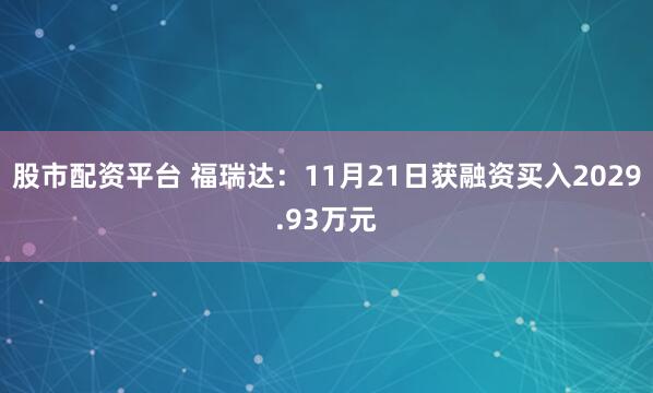 股市配资平台 福瑞达：11月21日获融资买入2029.93万元