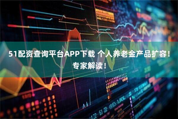 51配资查询平台APP下载 个人养老金产品扩容！专家解读！