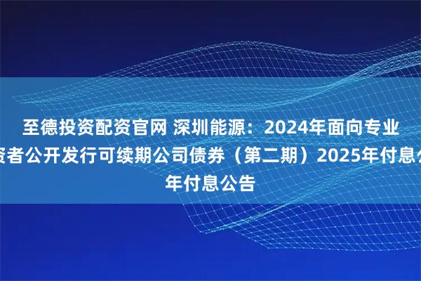 至德投资配资官网 深圳能源：2024年面向专业投资者公开发行可续期公司债券（第二期）2025年付息公告