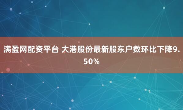 满盈网配资平台 大港股份最新股东户数环比下降9.50%