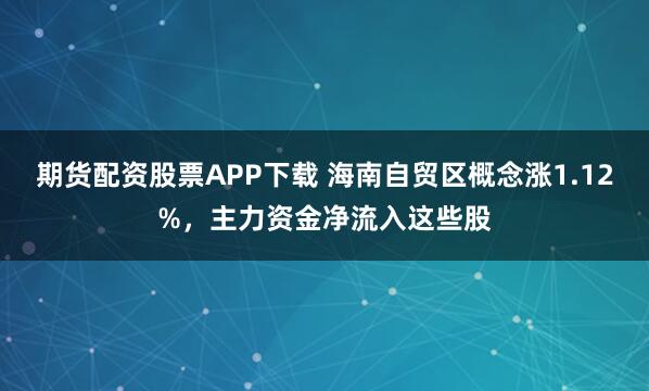 期货配资股票APP下载 海南自贸区概念涨1.12%，主力资金净流入这些股
