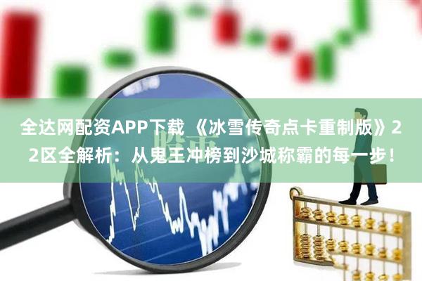 全达网配资APP下载 《冰雪传奇点卡重制版》22区全解析:从鬼王冲榜到沙城称霸的每一步!
