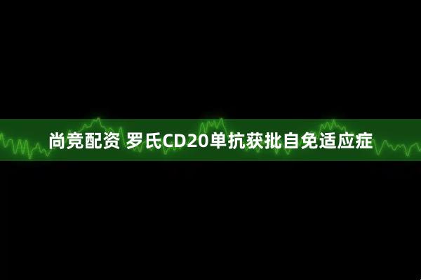尚竞配资 罗氏CD20单抗获批自免适应症