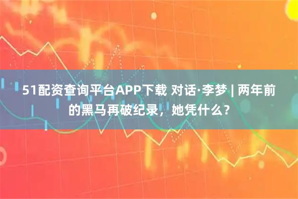 51配资查询平台APP下载 对话·李梦 | 两年前的黑马再破纪录，她凭什么？