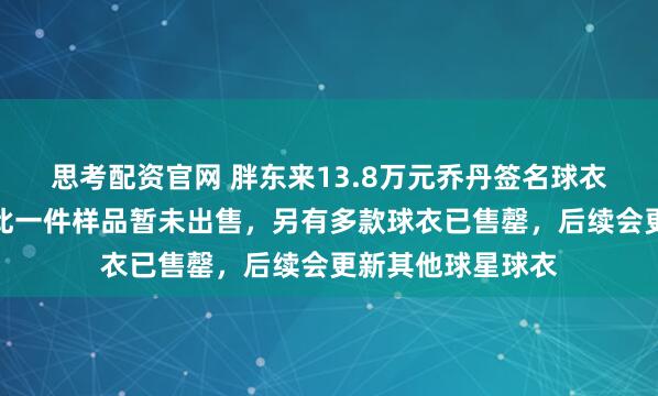 思考配资官网 胖东来13.8万元乔丹签名球衣已卖?客服:仅此一件样品暂未出售,另有多款球衣已售罄,后续会更新其他球星球衣