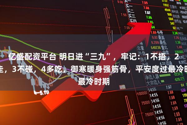 亿盛配资平台 明日进“三九”，牢记：1不捂，2要走，3不碰，4多吃，御寒暖身强筋骨，平安度过最冷时期