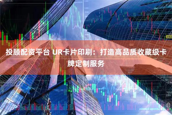 投顾配资平台 UR卡片印刷：打造高品质收藏级卡牌定制服务