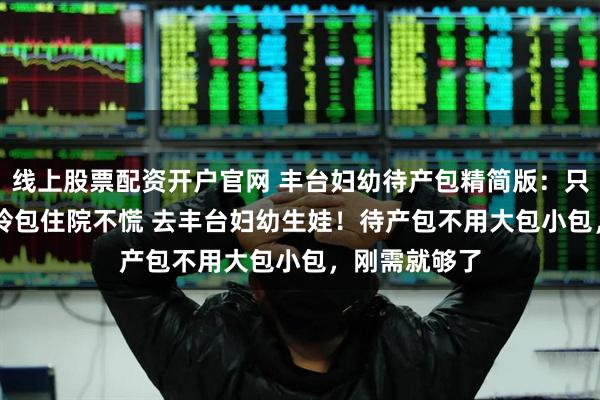 线上股票配资开户官网 丰台妇幼待产包精简版：只带这 8 样，拎包住院不慌 去丰台妇幼生娃！待产包不用大包小包，刚需就够了