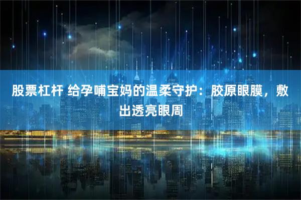 股票杠杆 给孕哺宝妈的温柔守护：胶原眼膜，敷出透亮眼周