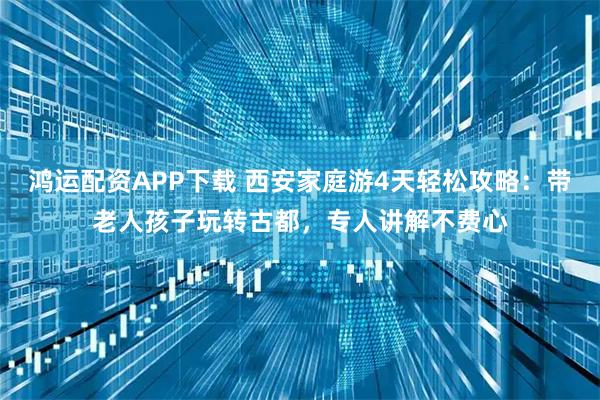 鸿运配资APP下载 西安家庭游4天轻松攻略：带老人孩子玩转古都，专人讲解不费心