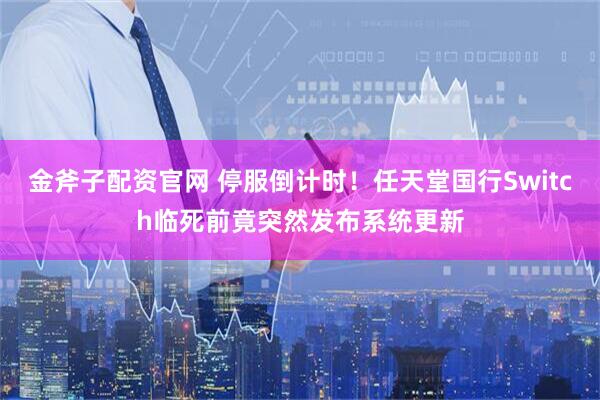 金斧子配资官网 停服倒计时！任天堂国行Switch临死前竟突然发布系统更新