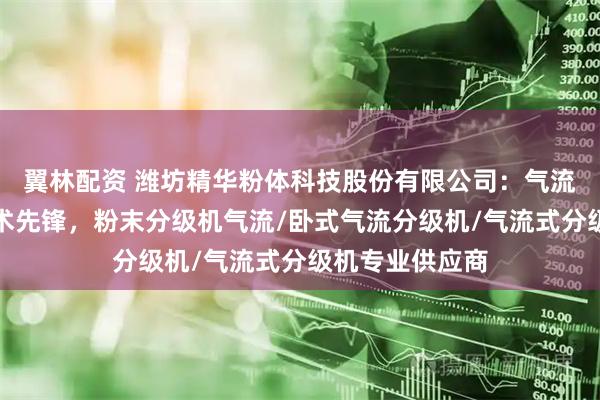 翼林配资 潍坊精华粉体科技股份有限公司：气流分级机领域技术先锋，粉末分级机气流/卧式气流分级机/气流式分级机专业供应商