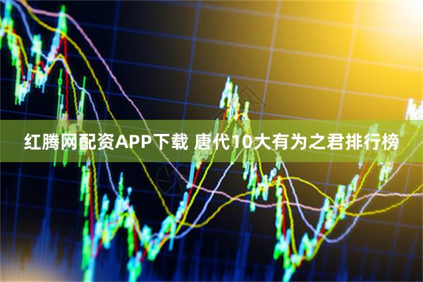 红腾网配资APP下载 唐代10大有为之君排行榜