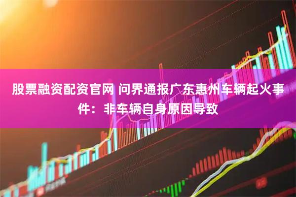 股票融资配资官网 问界通报广东惠州车辆起火事件：非车辆自身原因导致