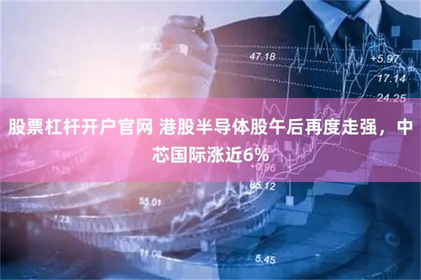 股票杠杆开户官网 港股半导体股午后再度走强，中芯国际涨近6%