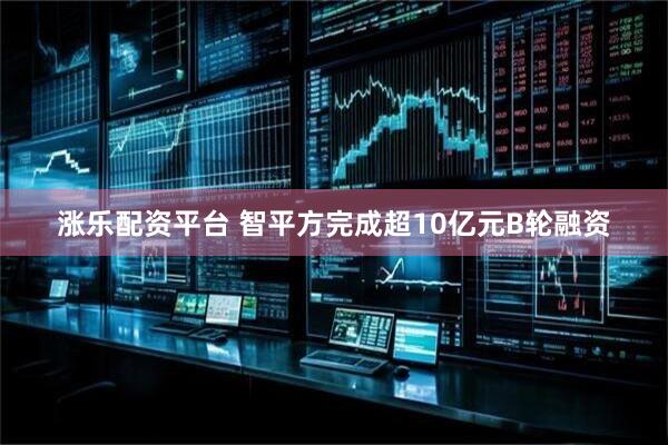 涨乐配资平台 智平方完成超10亿元B轮融资