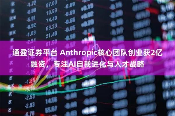 通盈证券平台 Anthropic核心团队创业获2亿融资，专注AI自我进化与人才战略