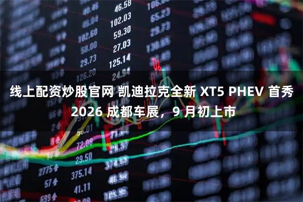 线上配资炒股官网 凯迪拉克全新 XT5 PHEV 首秀 2026 成都车展，9 月初上市