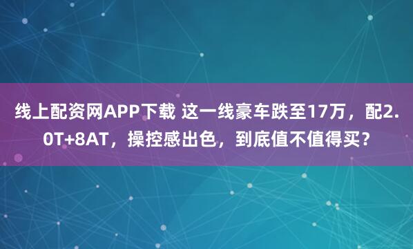 线上配资网APP下载 这一线豪车跌至17万，配2.0T+8AT，操控感出色，到底值不值得买？