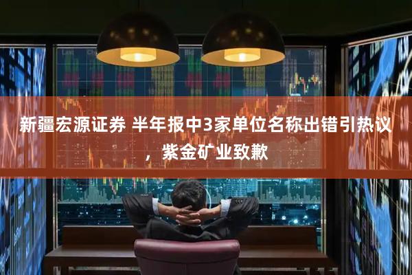新疆宏源证券 半年报中3家单位名称出错引热议，紫金矿业致歉