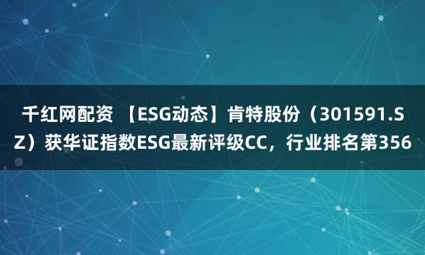 千红网配资 【ESG动态】肯特股份（301591.SZ）获华证指数ESG最新评级CC，行业排名第356