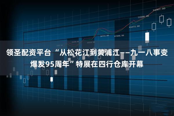 领圣配资平台 “从松花江到黄浦江——九一八事变爆发95周年”特展在四行仓库开幕