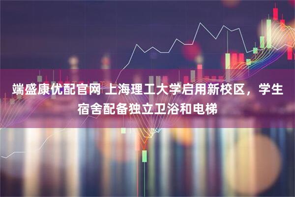 端盛康优配官网 上海理工大学启用新校区，学生宿舍配备独立卫浴和电梯