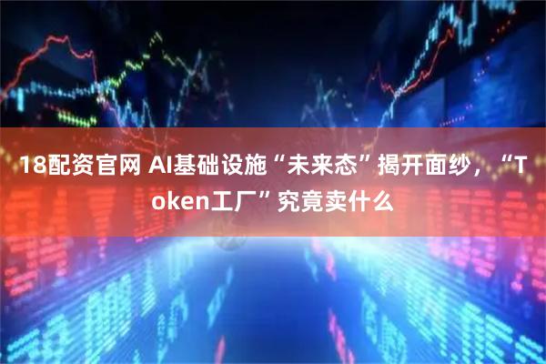 18配资官网 AI基础设施“未来态”揭开面纱，“Token工厂”究竟卖什么
