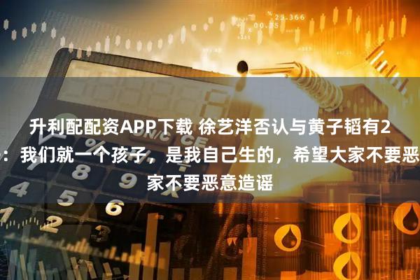 升利配配资APP下载 徐艺洋否认与黄子韬有2个孩子：我们就一个孩子，是我自己生的，希望大家不要恶意造谣