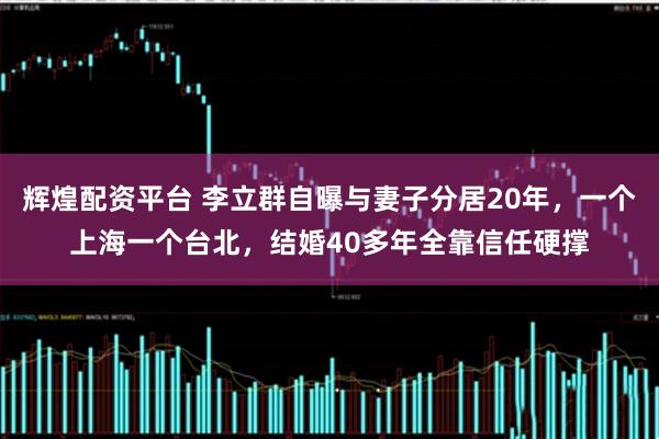 辉煌配资平台 李立群自曝与妻子分居20年，一个上海一个台北，结婚40多年全靠信任硬撑
